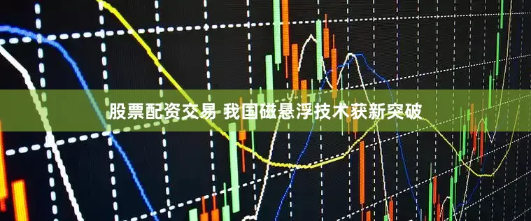 股票配资交易 我国磁悬浮技术获新突破