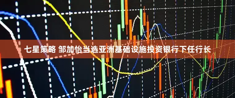 七星策略 邹加怡当选亚洲基础设施投资银行下任行长