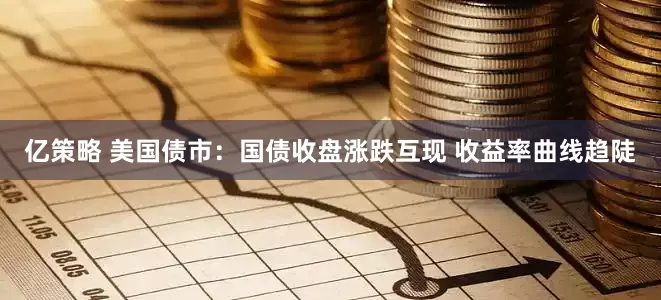 亿策略 美国债市：国债收盘涨跌互现 收益率曲线趋陡