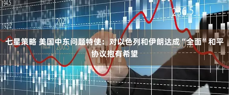 七星策略 美国中东问题特使：对以色列和伊朗达成“全面”和平协议抱有希望