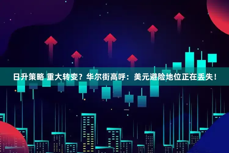 日升策略 重大转变？华尔街高呼：美元避险地位正在丢失！