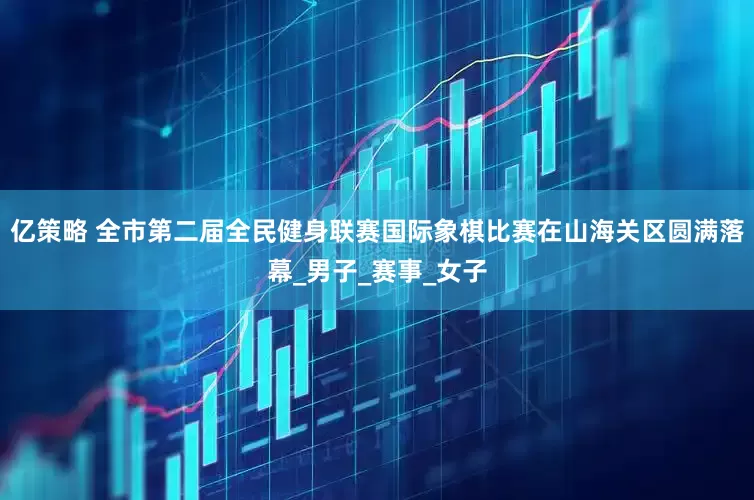 亿策略 全市第二届全民健身联赛国际象棋比赛在山海关区圆满落幕_男子_赛事_女子