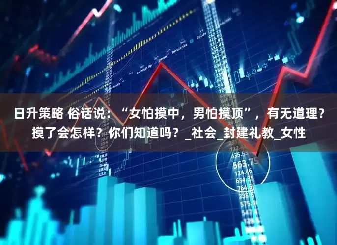 日升策略 俗话说：“女怕摸中，男怕摸顶”，有无道理？摸了会怎样？你们知道吗？_社会_封建礼教_女性