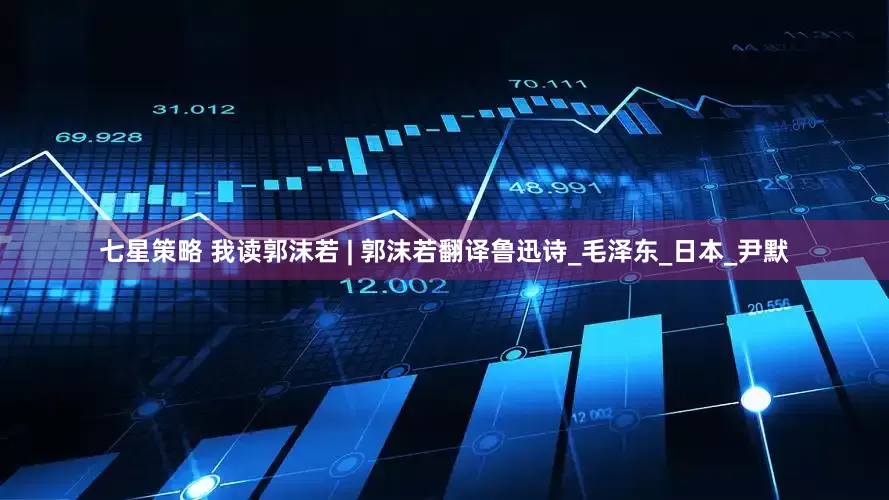 七星策略 我读郭沫若 | 郭沫若翻译鲁迅诗_毛泽东_日本_尹默