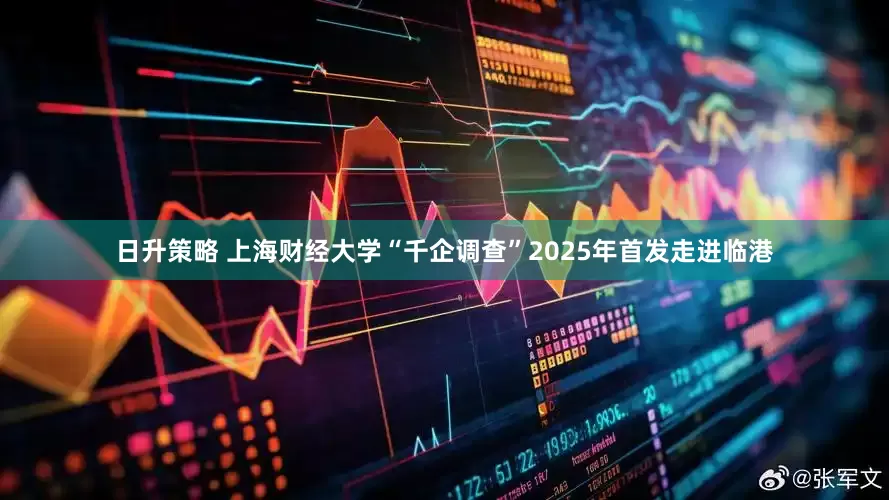 日升策略 上海财经大学“千企调查”2025年首发走进临港