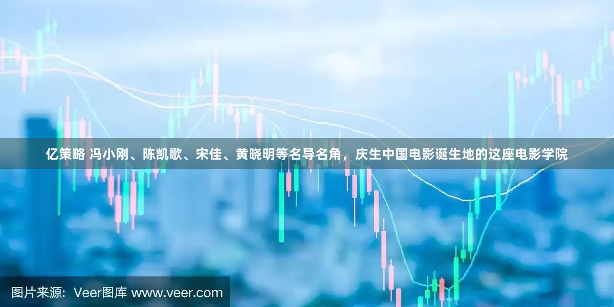 亿策略 冯小刚、陈凯歌、宋佳、黄晓明等名导名角，庆生中国电影诞生地的这座电影学院