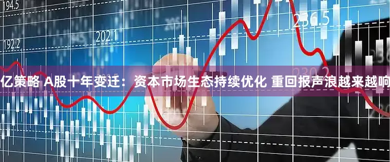亿策略 A股十年变迁：资本市场生态持续优化 重回报声浪越来越响