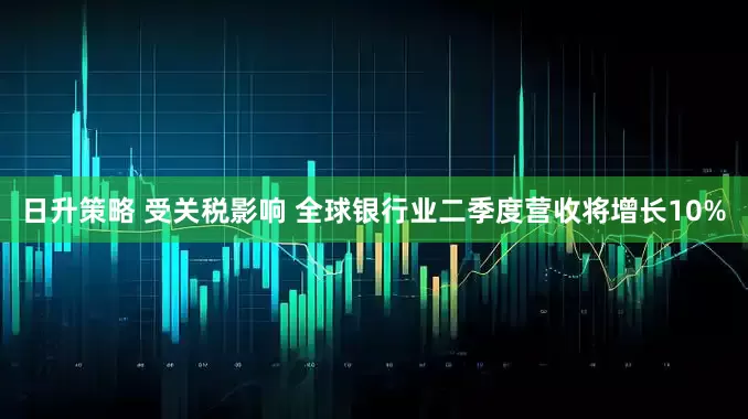 日升策略 受关税影响 全球银行业二季度营收将增长10%