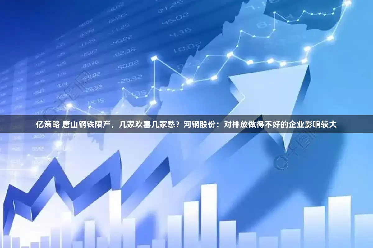 亿策略 唐山钢铁限产，几家欢喜几家愁？河钢股份：对排放做得不好的企业影响较大