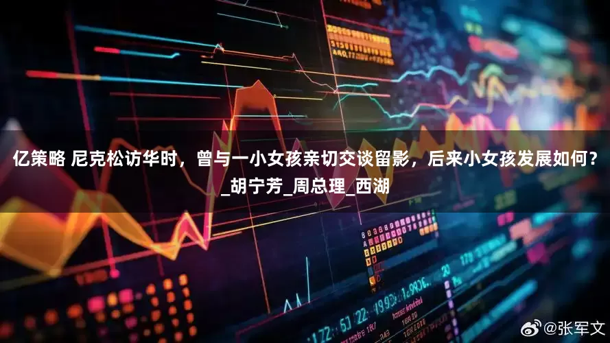 亿策略 尼克松访华时，曾与一小女孩亲切交谈留影，后来小女孩发展如何？_胡宁芳_周总理_西湖