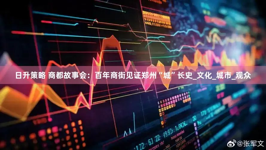日升策略 商都故事会：百年商街见证郑州“城”长史_文化_城市_观众