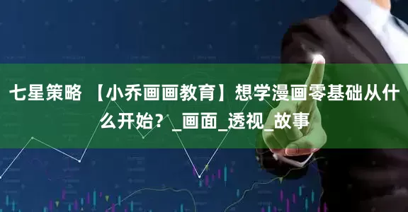 七星策略 【小乔画画教育】想学漫画零基础从什么开始？_画面_透视_故事