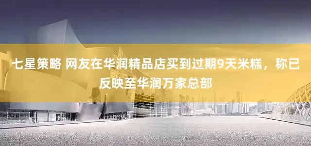 七星策略 网友在华润精品店买到过期9天米糕，称已反映至华润万家总部