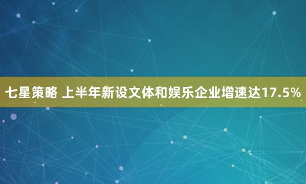 七星策略 上半年新设文体和娱乐企业增速达17.5%