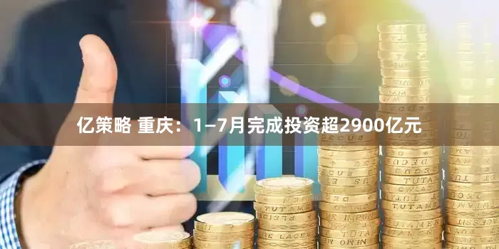 亿策略 重庆：1—7月完成投资超2900亿元