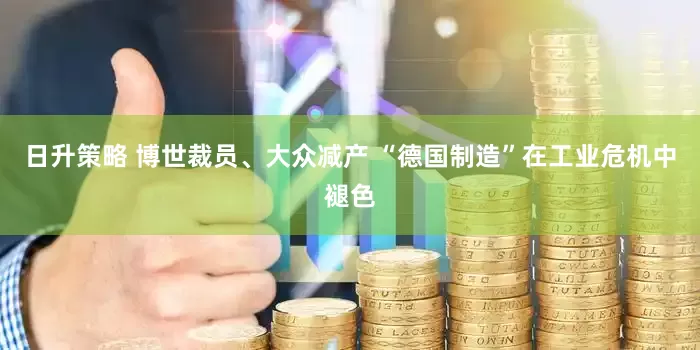 日升策略 博世裁员、大众减产 “德国制造”在工业危机中褪色