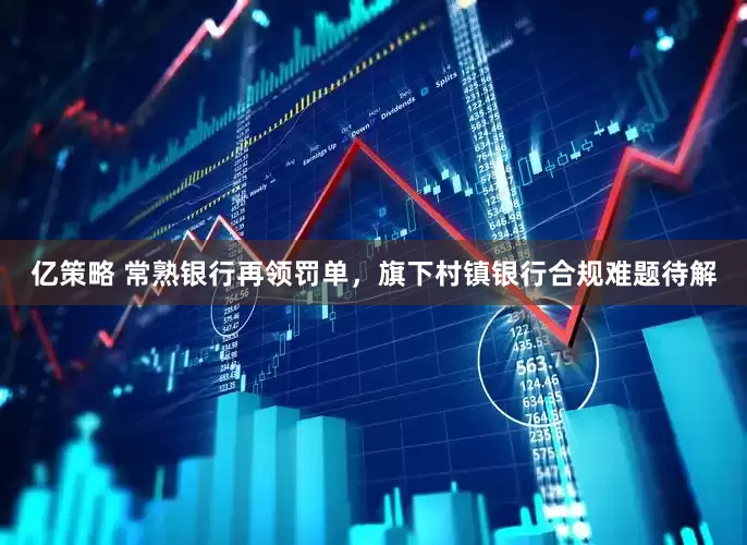 亿策略 常熟银行再领罚单，旗下村镇银行合规难题待解
