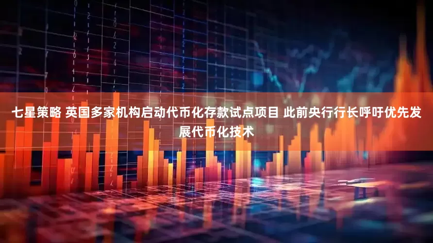 七星策略 英国多家机构启动代币化存款试点项目 此前央行行长呼吁优先发展代币化技术