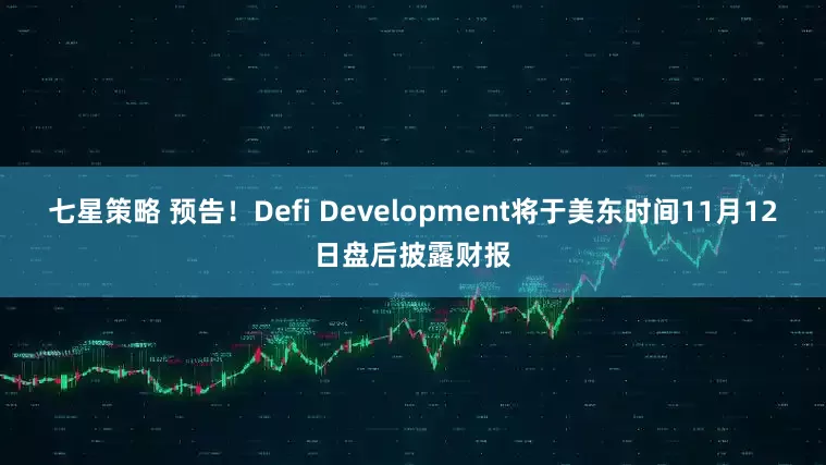 七星策略 预告！Defi Development将于美东时间11月12日盘后披露财报