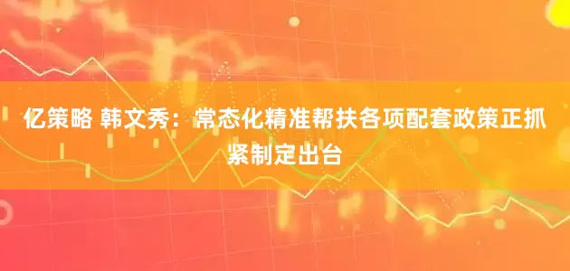 亿策略 韩文秀：常态化精准帮扶各项配套政策正抓紧制定出台