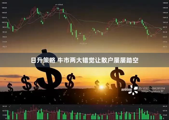 日升策略 牛市两大错觉让散户屡屡踏空