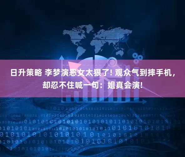 日升策略 李梦演恶女太狠了! 观众气到摔手机，却忍不住喊一句：姐真会演!