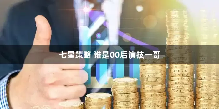七星策略 谁是00后演技一哥