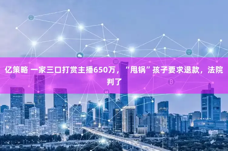 亿策略 一家三口打赏主播650万，“甩锅”孩子要求退款，法院判了